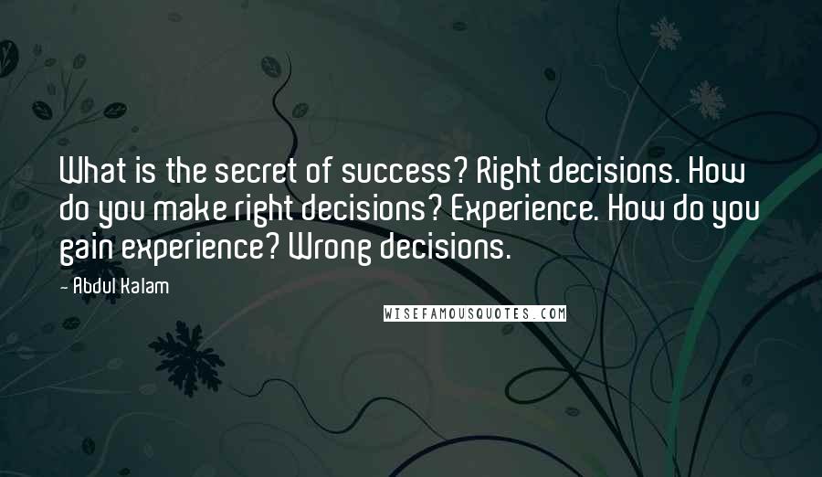 Abdul Kalam Quotes: What is the secret of success? Right decisions. How do you make right decisions? Experience. How do you gain experience? Wrong decisions.