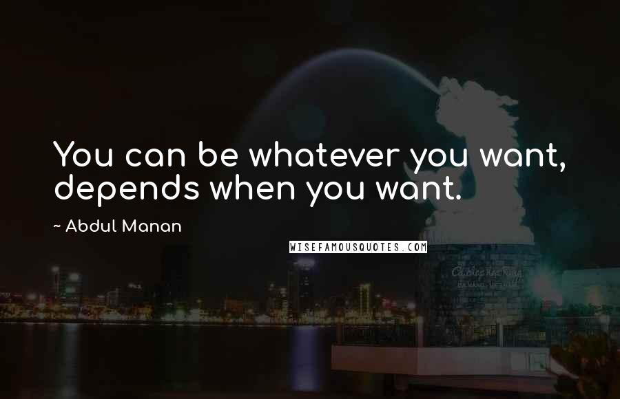 Abdul Manan Quotes: You can be whatever you want, depends when you want.