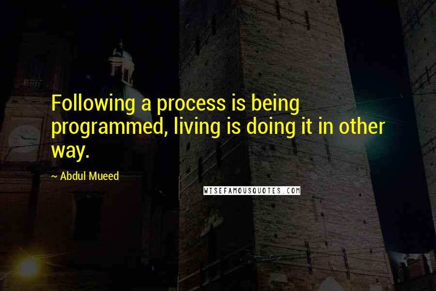 Abdul Mueed Quotes: Following a process is being programmed, living is doing it in other way.