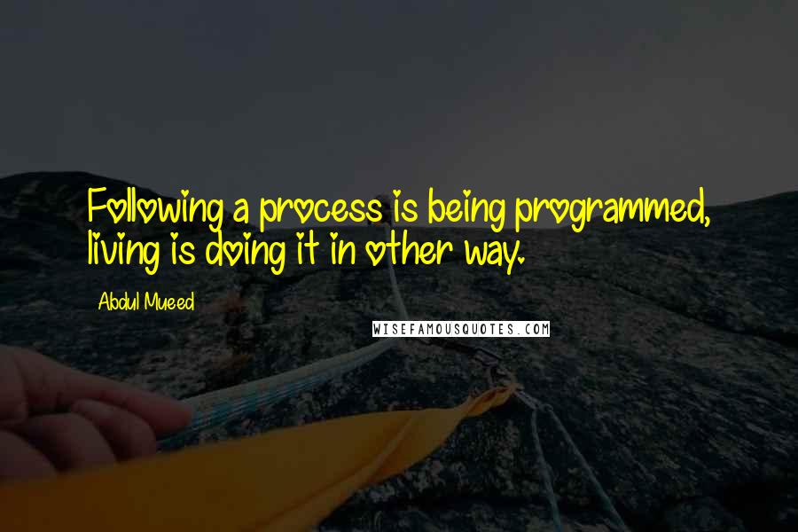 Abdul Mueed Quotes: Following a process is being programmed, living is doing it in other way.