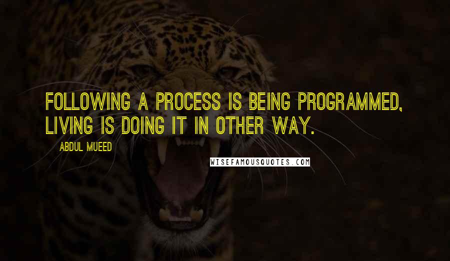 Abdul Mueed Quotes: Following a process is being programmed, living is doing it in other way.