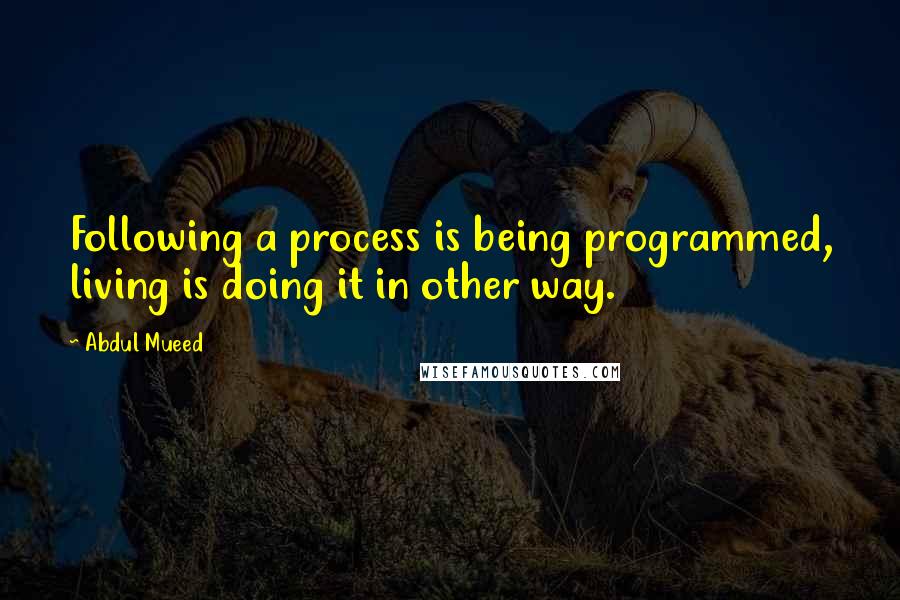Abdul Mueed Quotes: Following a process is being programmed, living is doing it in other way.