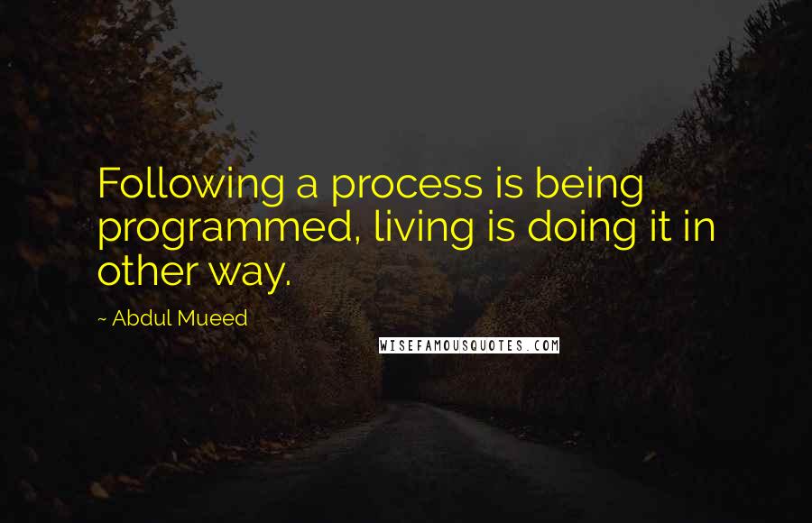 Abdul Mueed Quotes: Following a process is being programmed, living is doing it in other way.