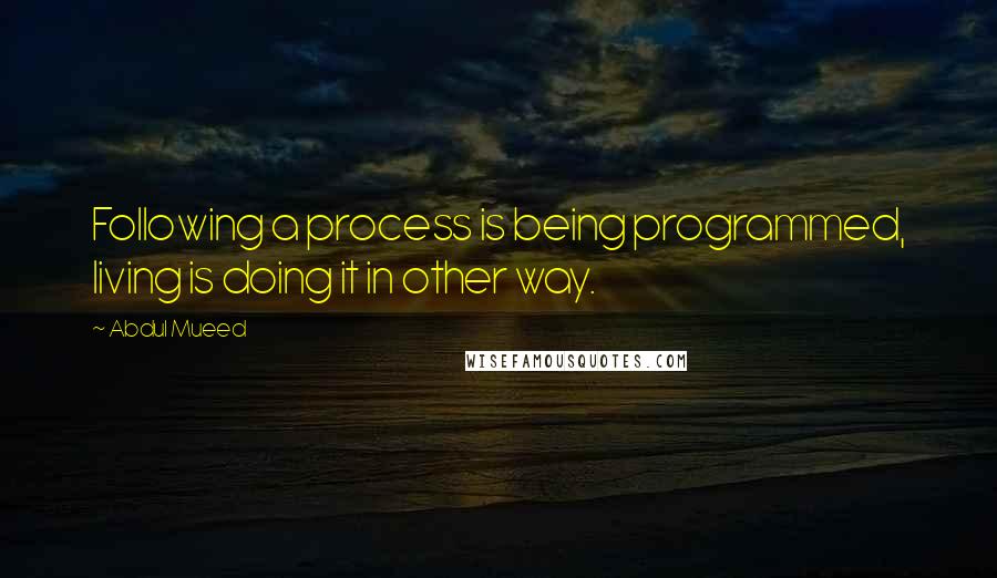 Abdul Mueed Quotes: Following a process is being programmed, living is doing it in other way.