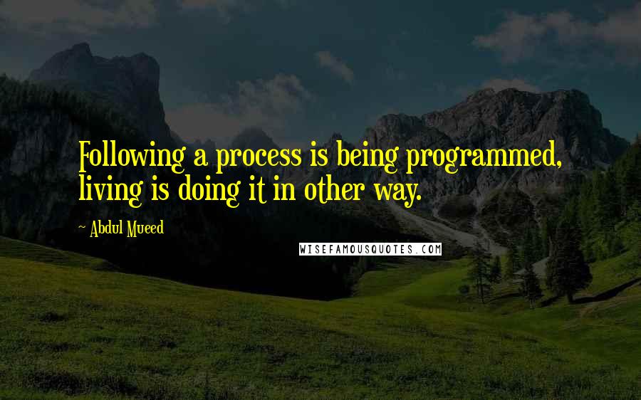 Abdul Mueed Quotes: Following a process is being programmed, living is doing it in other way.
