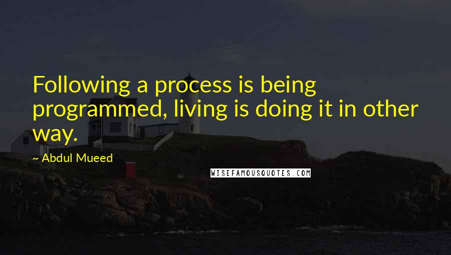 Abdul Mueed Quotes: Following a process is being programmed, living is doing it in other way.