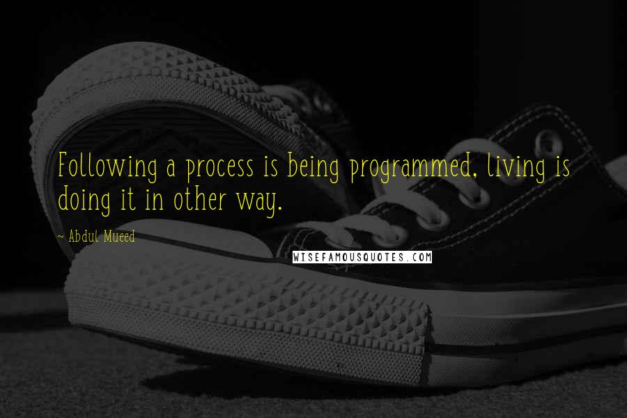 Abdul Mueed Quotes: Following a process is being programmed, living is doing it in other way.