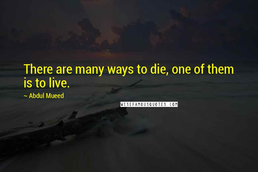 Abdul Mueed Quotes: There are many ways to die, one of them is to live.
