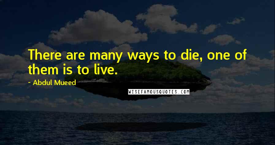 Abdul Mueed Quotes: There are many ways to die, one of them is to live.