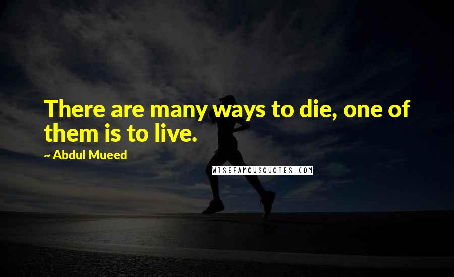 Abdul Mueed Quotes: There are many ways to die, one of them is to live.