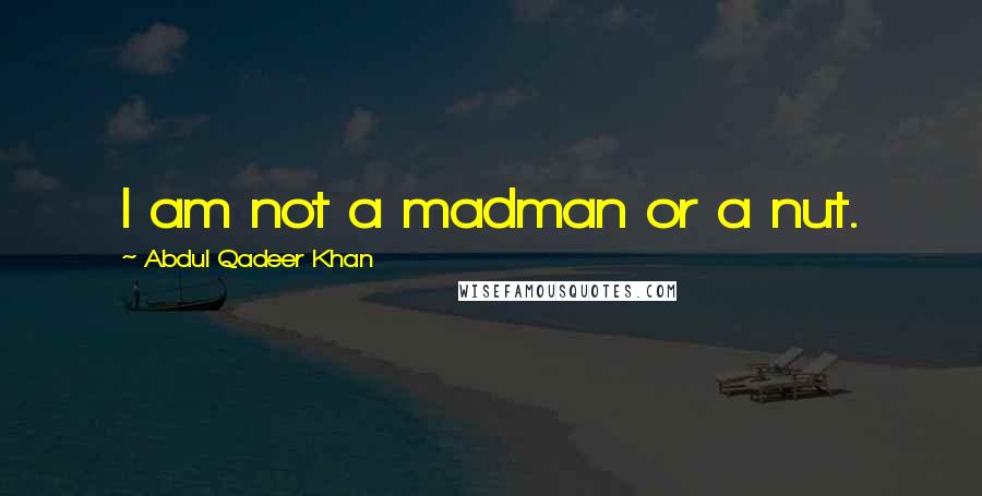 Abdul Qadeer Khan Quotes: I am not a madman or a nut.