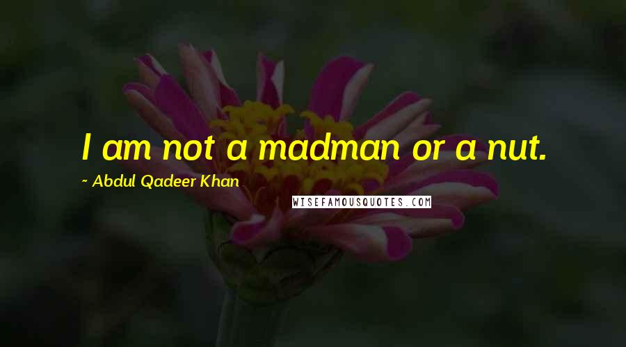 Abdul Qadeer Khan Quotes: I am not a madman or a nut.