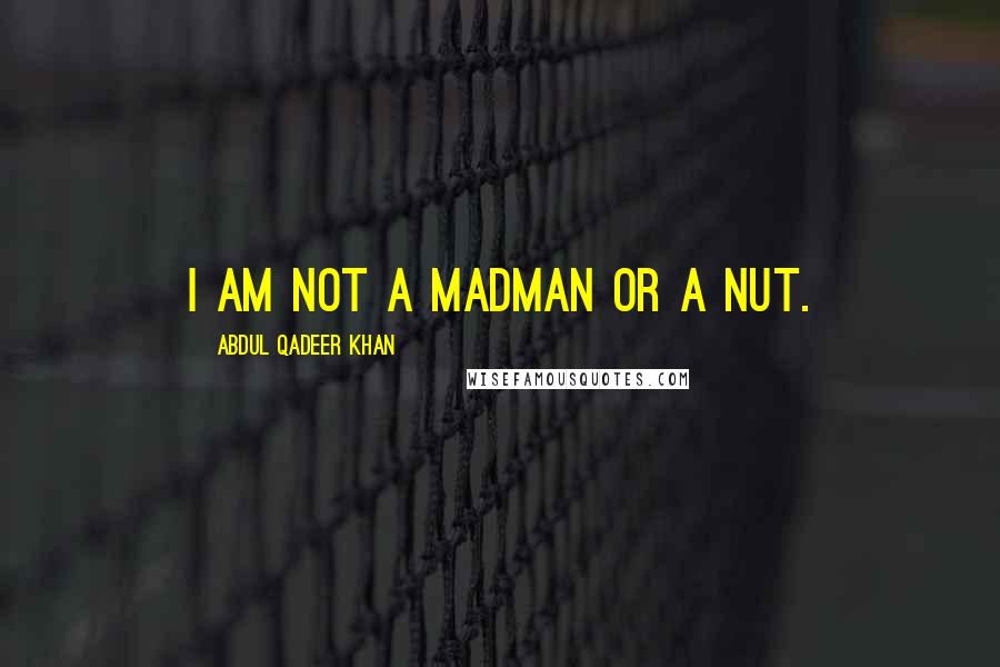 Abdul Qadeer Khan Quotes: I am not a madman or a nut.