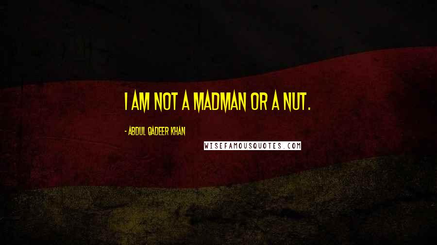 Abdul Qadeer Khan Quotes: I am not a madman or a nut.