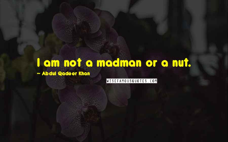 Abdul Qadeer Khan Quotes: I am not a madman or a nut.