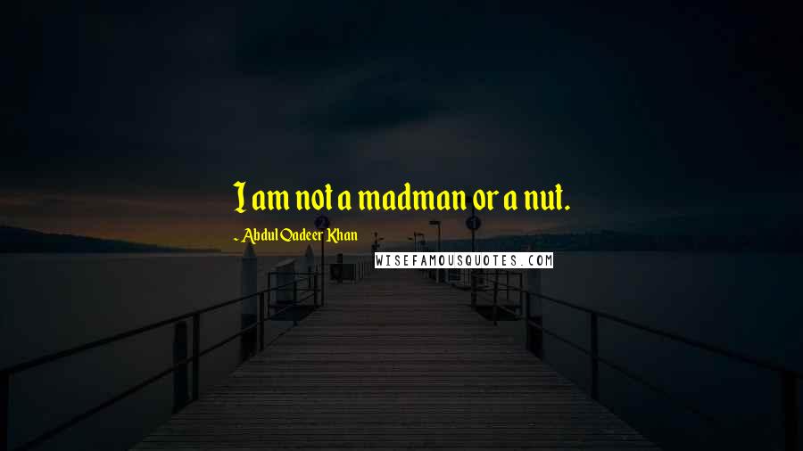 Abdul Qadeer Khan Quotes: I am not a madman or a nut.