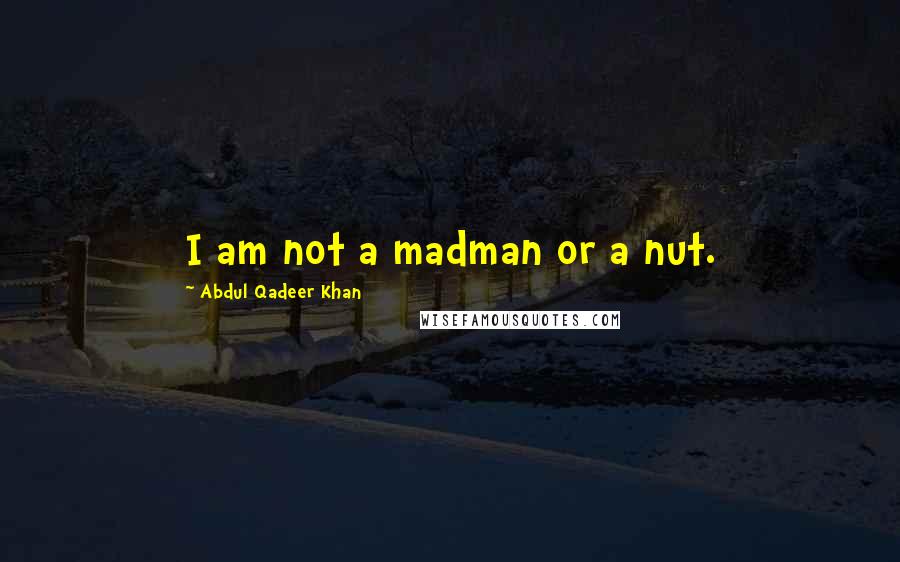 Abdul Qadeer Khan Quotes: I am not a madman or a nut.