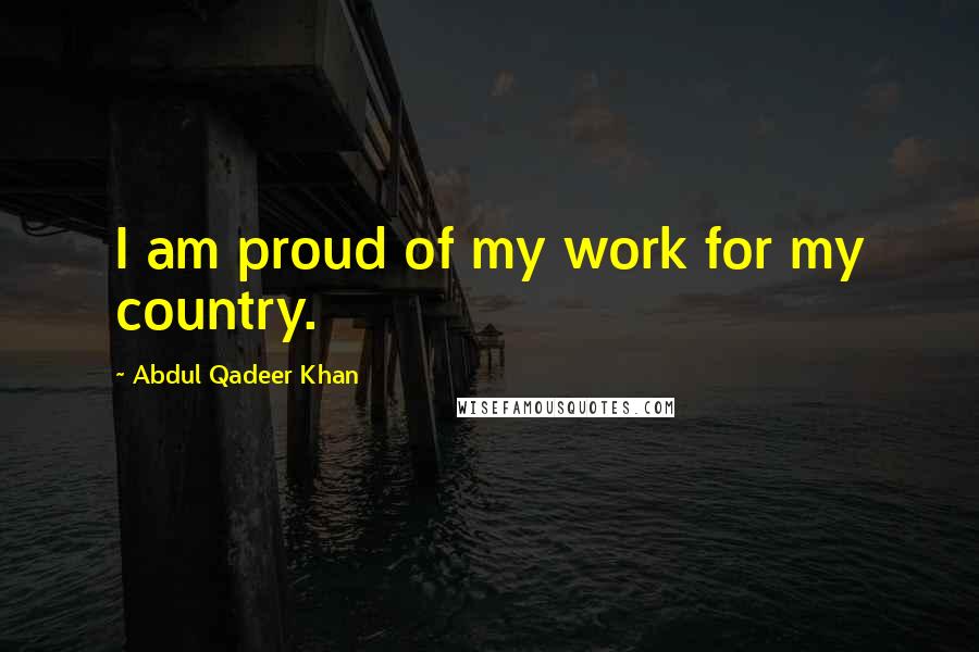 Abdul Qadeer Khan Quotes: I am proud of my work for my country.