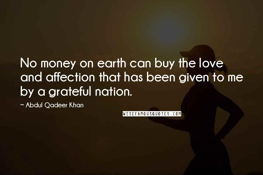 Abdul Qadeer Khan Quotes: No money on earth can buy the love and affection that has been given to me by a grateful nation.