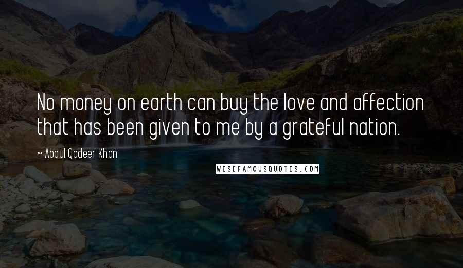 Abdul Qadeer Khan Quotes: No money on earth can buy the love and affection that has been given to me by a grateful nation.