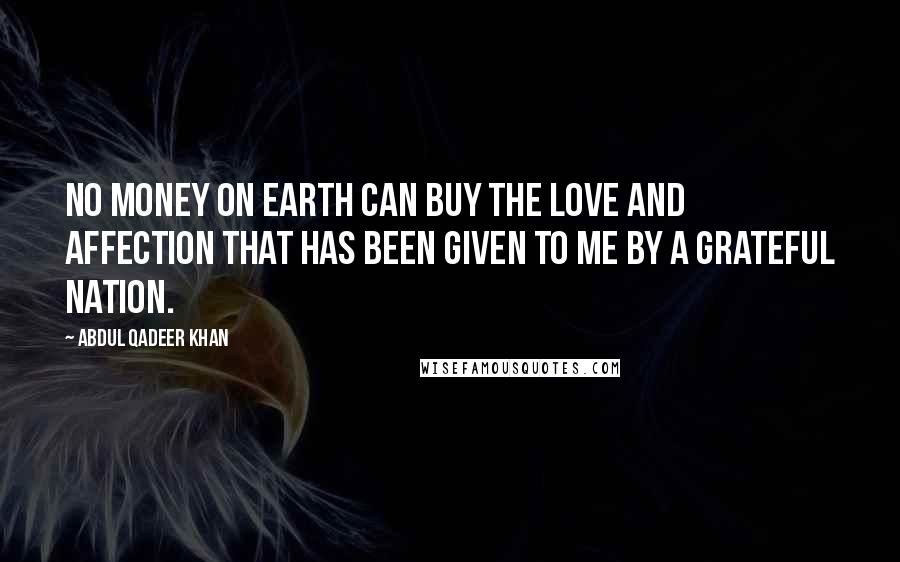 Abdul Qadeer Khan Quotes: No money on earth can buy the love and affection that has been given to me by a grateful nation.