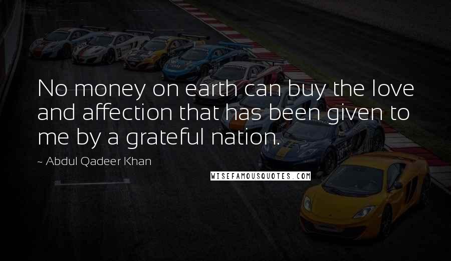 Abdul Qadeer Khan Quotes: No money on earth can buy the love and affection that has been given to me by a grateful nation.