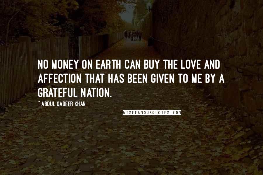 Abdul Qadeer Khan Quotes: No money on earth can buy the love and affection that has been given to me by a grateful nation.