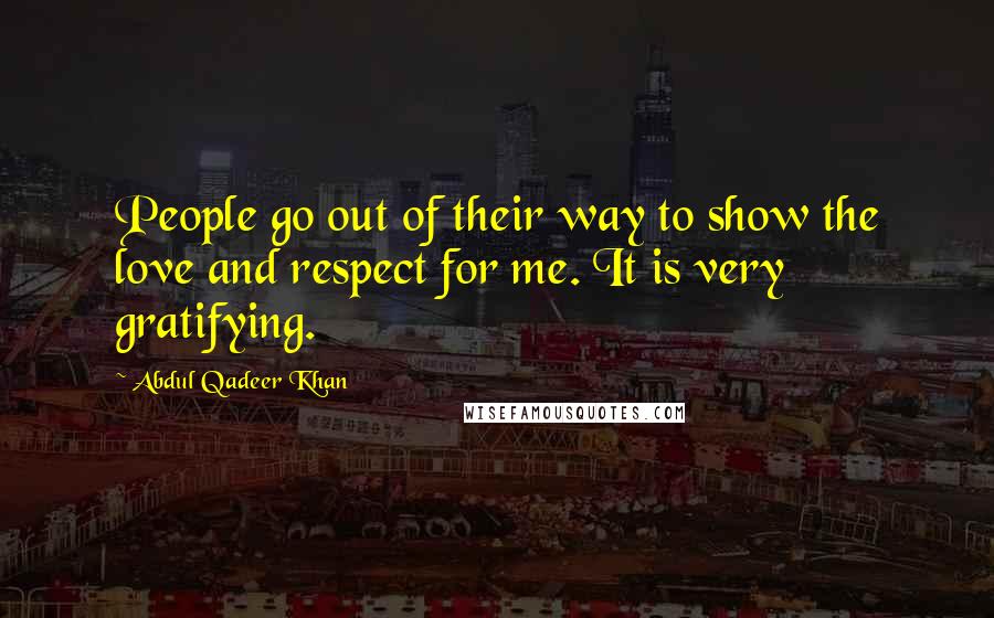 Abdul Qadeer Khan Quotes: People go out of their way to show the love and respect for me. It is very gratifying.