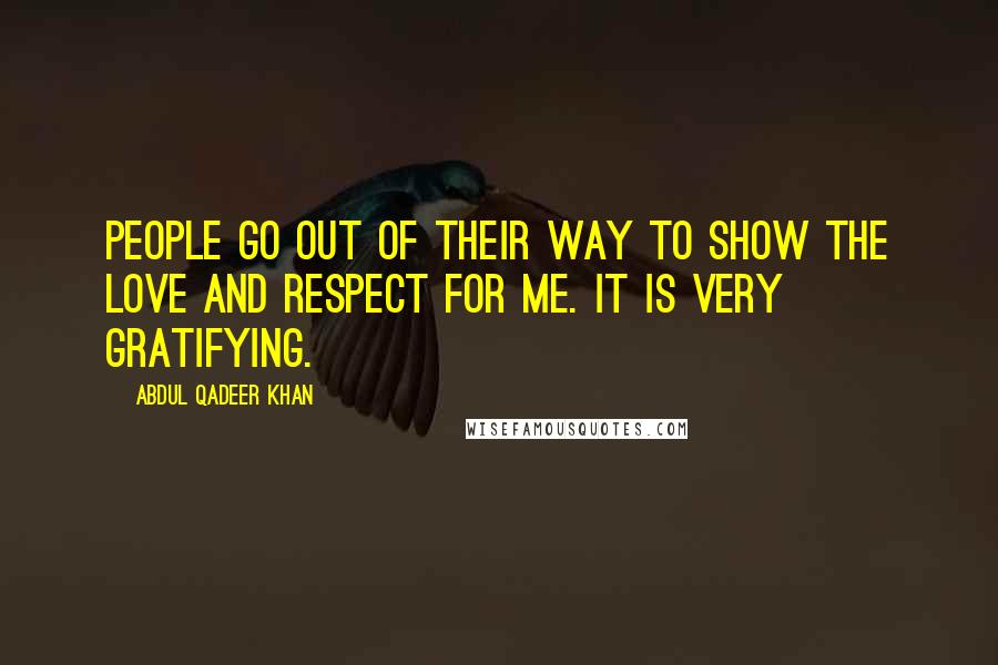 Abdul Qadeer Khan Quotes: People go out of their way to show the love and respect for me. It is very gratifying.