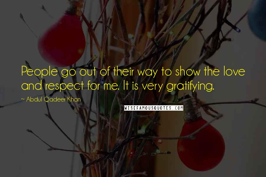 Abdul Qadeer Khan Quotes: People go out of their way to show the love and respect for me. It is very gratifying.