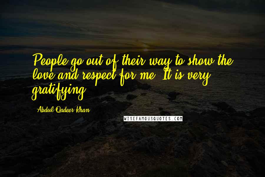 Abdul Qadeer Khan Quotes: People go out of their way to show the love and respect for me. It is very gratifying.