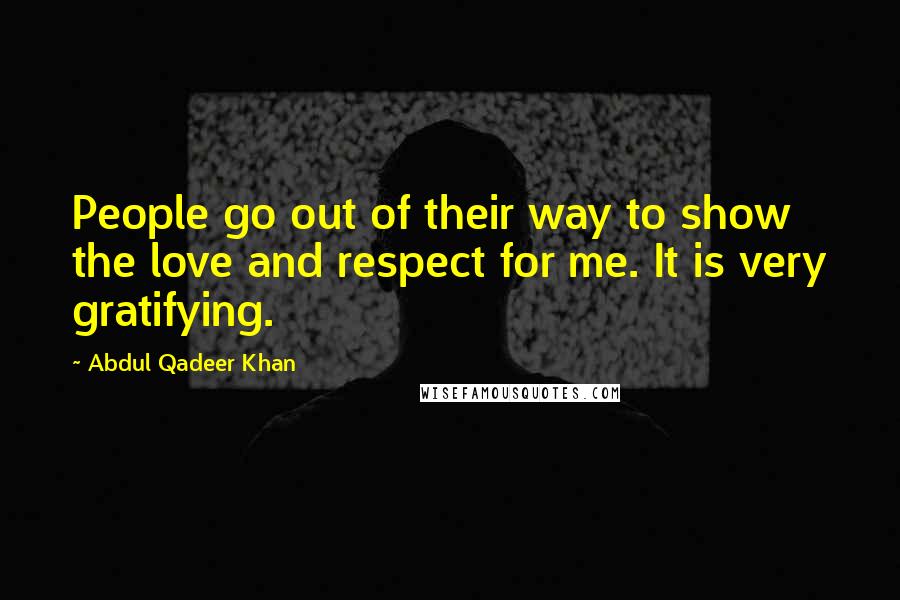 Abdul Qadeer Khan Quotes: People go out of their way to show the love and respect for me. It is very gratifying.