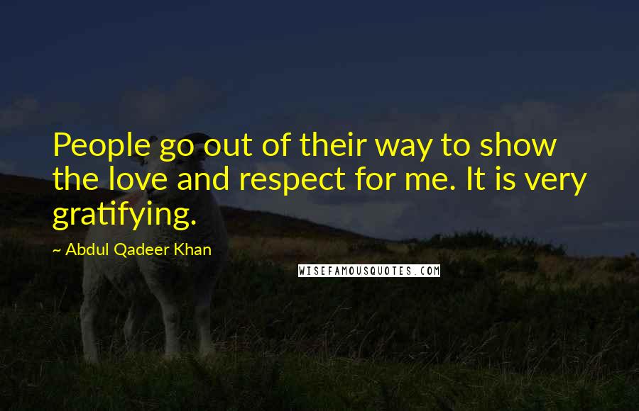 Abdul Qadeer Khan Quotes: People go out of their way to show the love and respect for me. It is very gratifying.