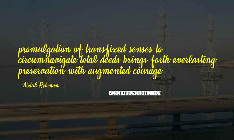 Abdul Rehman Quotes: promulgation of transfixed senses to circumnavigate total deeds brings forth everlasting preservation with augmented courage