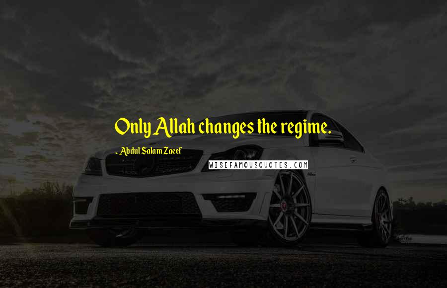 Abdul Salam Zaeef Quotes: Only Allah changes the regime.