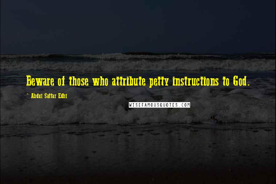 Abdul Sattar Edhi Quotes: Beware of those who attribute petty instructions to God.