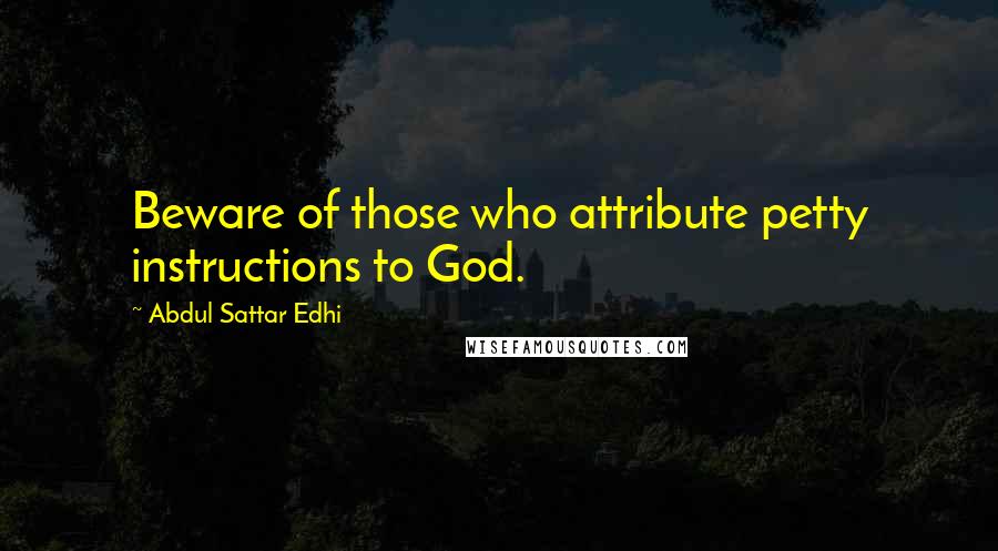 Abdul Sattar Edhi Quotes: Beware of those who attribute petty instructions to God.