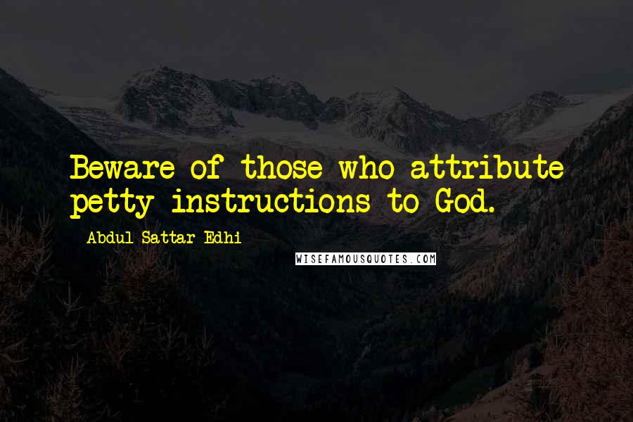 Abdul Sattar Edhi Quotes: Beware of those who attribute petty instructions to God.