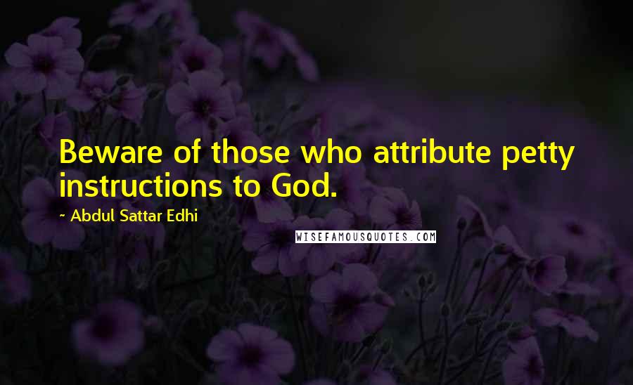 Abdul Sattar Edhi Quotes: Beware of those who attribute petty instructions to God.