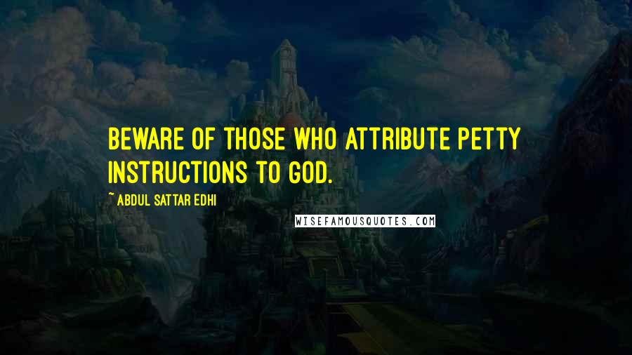 Abdul Sattar Edhi Quotes: Beware of those who attribute petty instructions to God.