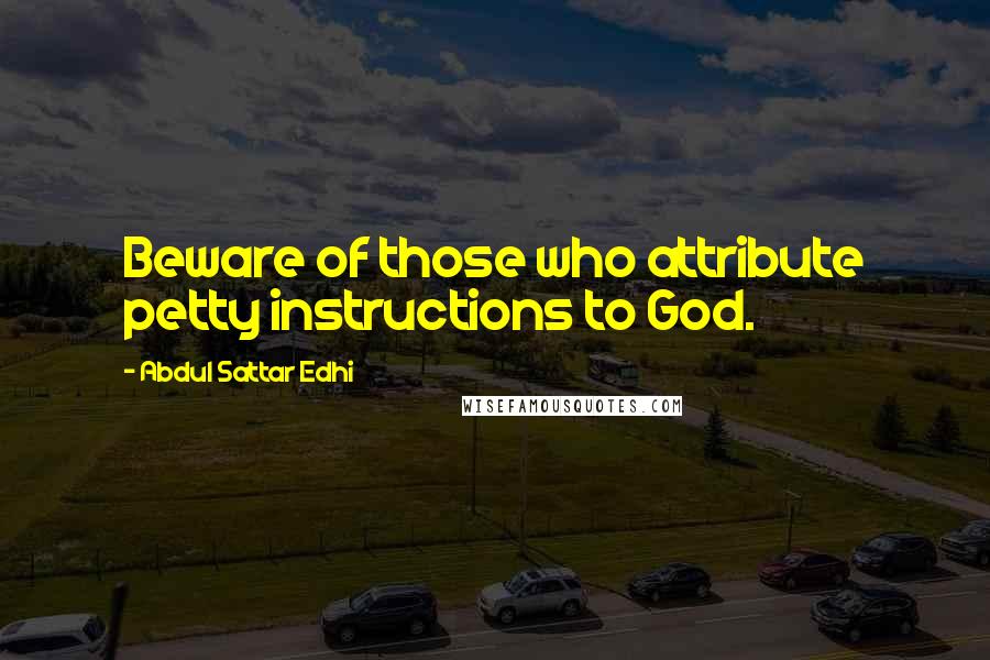 Abdul Sattar Edhi Quotes: Beware of those who attribute petty instructions to God.