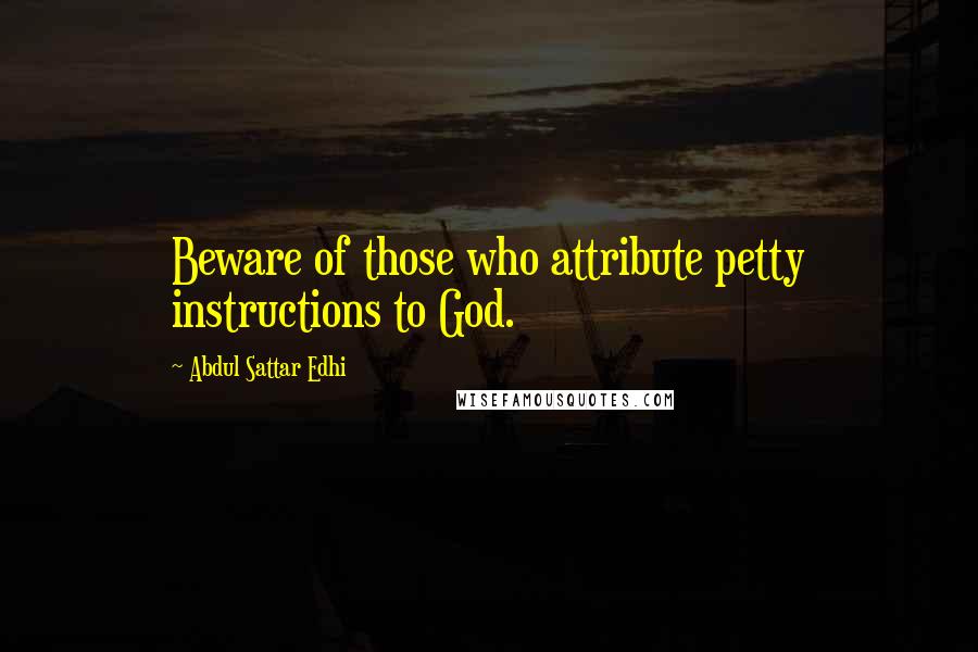 Abdul Sattar Edhi Quotes: Beware of those who attribute petty instructions to God.