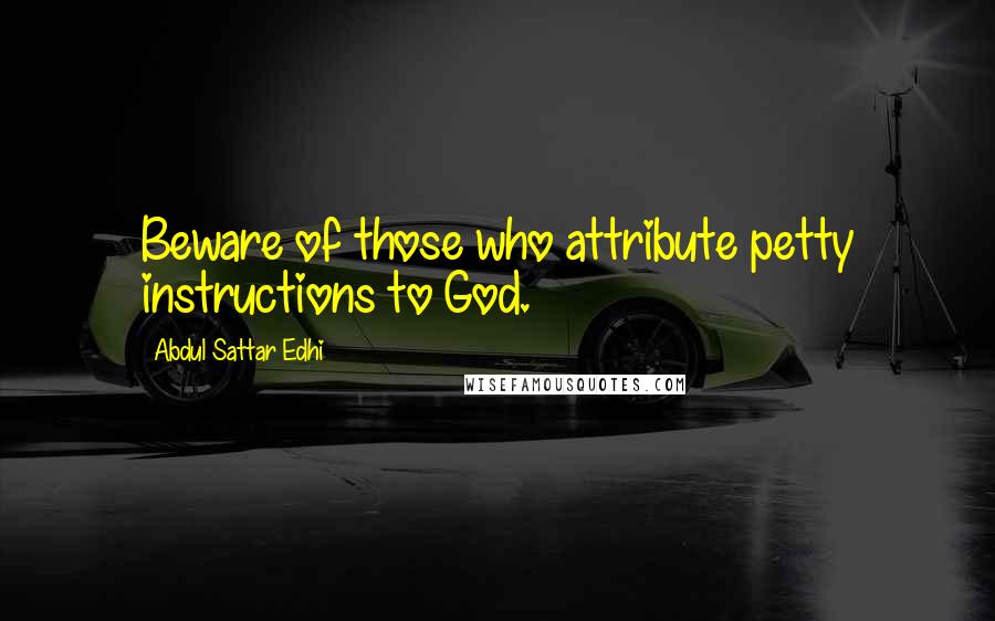 Abdul Sattar Edhi Quotes: Beware of those who attribute petty instructions to God.