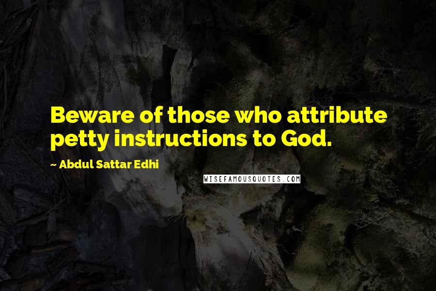 Abdul Sattar Edhi Quotes: Beware of those who attribute petty instructions to God.