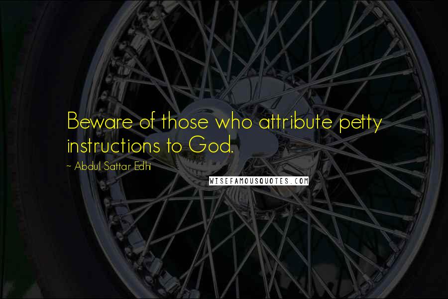 Abdul Sattar Edhi Quotes: Beware of those who attribute petty instructions to God.