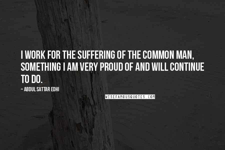 Abdul Sattar Edhi Quotes: I work for the suffering of the common man, something I am very proud of and will continue to do.