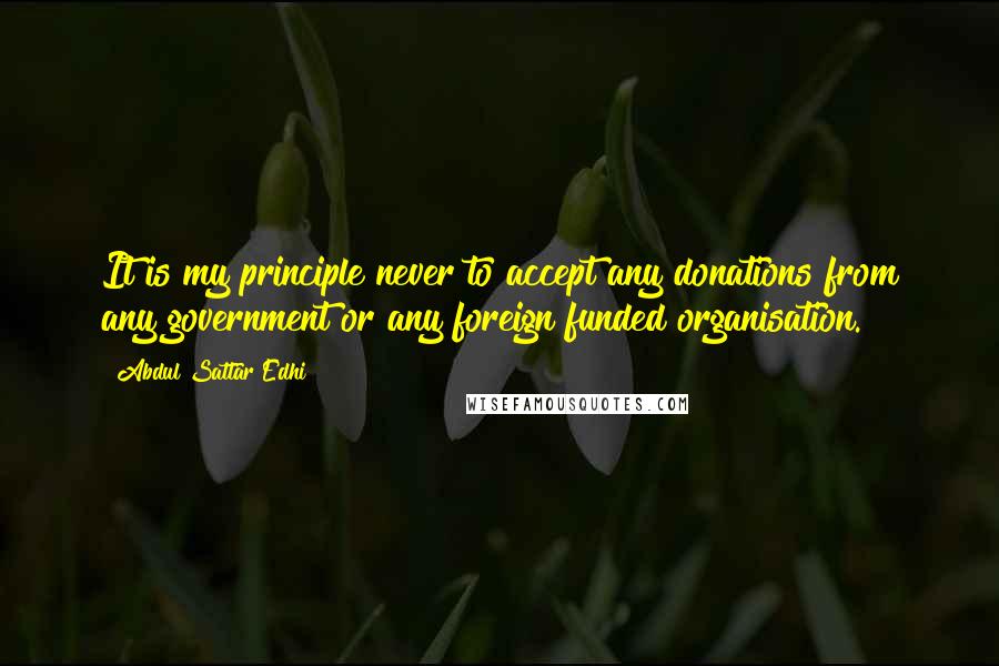 Abdul Sattar Edhi Quotes: It is my principle never to accept any donations from any government or any foreign funded organisation.