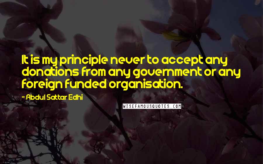 Abdul Sattar Edhi Quotes: It is my principle never to accept any donations from any government or any foreign funded organisation.