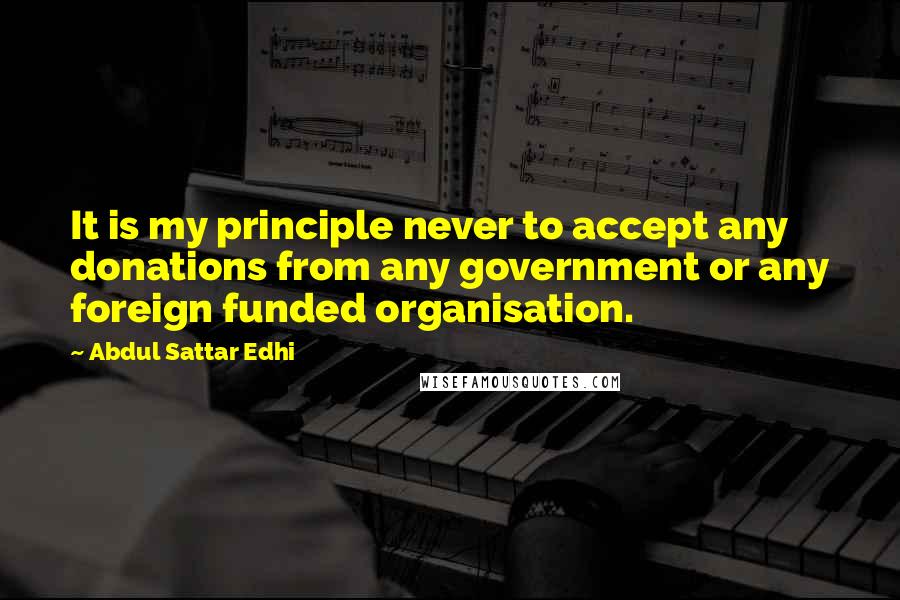 Abdul Sattar Edhi Quotes: It is my principle never to accept any donations from any government or any foreign funded organisation.