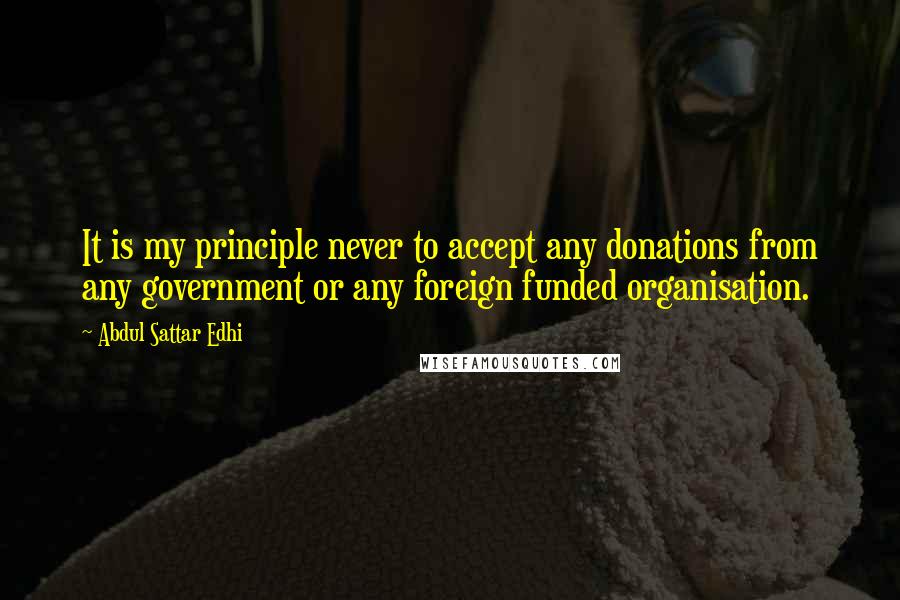 Abdul Sattar Edhi Quotes: It is my principle never to accept any donations from any government or any foreign funded organisation.